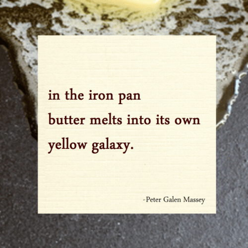 haiku poem 5-7-5: in the iron pan butter melts into its own yellow galaxy