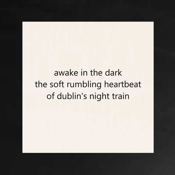 haiku poem about Ireland 5-7-5 format: awake in the dark the soft rumbling heartbeat of dublin's night train by peter galen massey