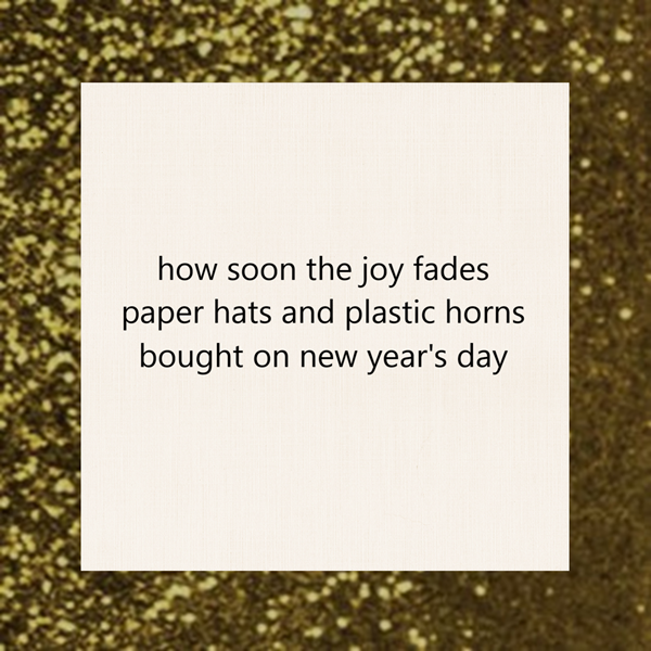 haiku poem about new years day 5-7-5 format: how soon the joy fades paper hats and plastic horns bought on new year’s day by peter galen massey