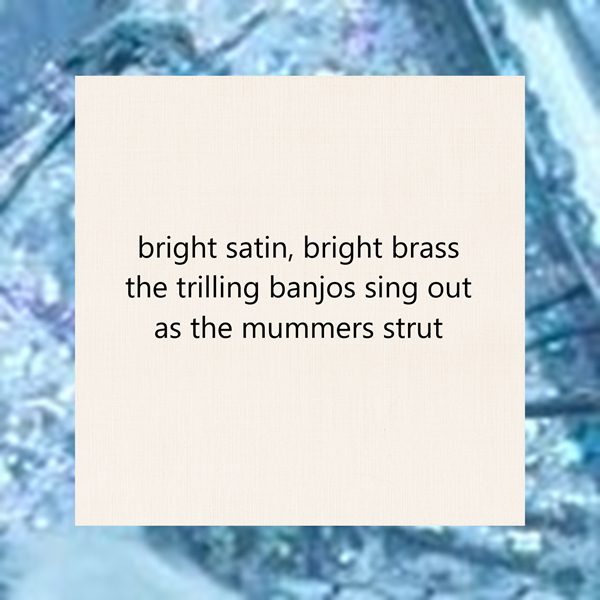 haiku poem about new years day 5-7-5 format: bright satin, bright brass the trilling banjos sing out as the mummers strut by peter galen massey