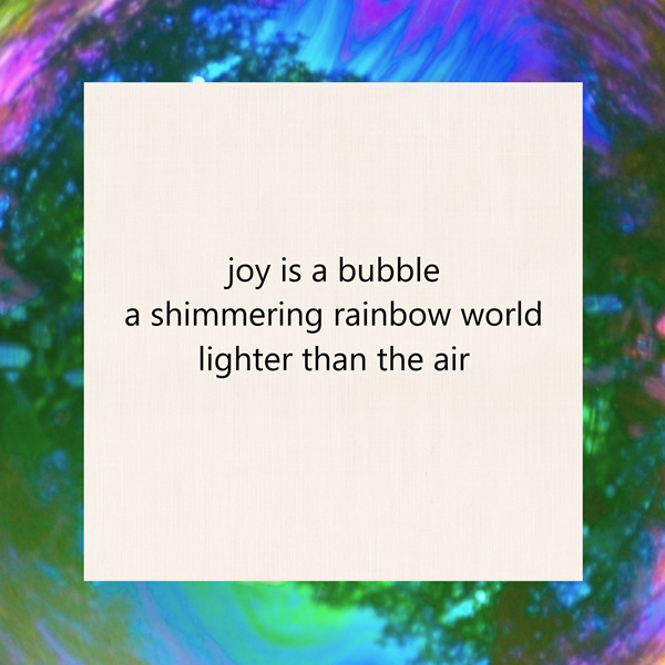 haiku poem about joy 5-7-5: joy is a bubble a shimmering rainbow world lighter than the air. by peter galen massey