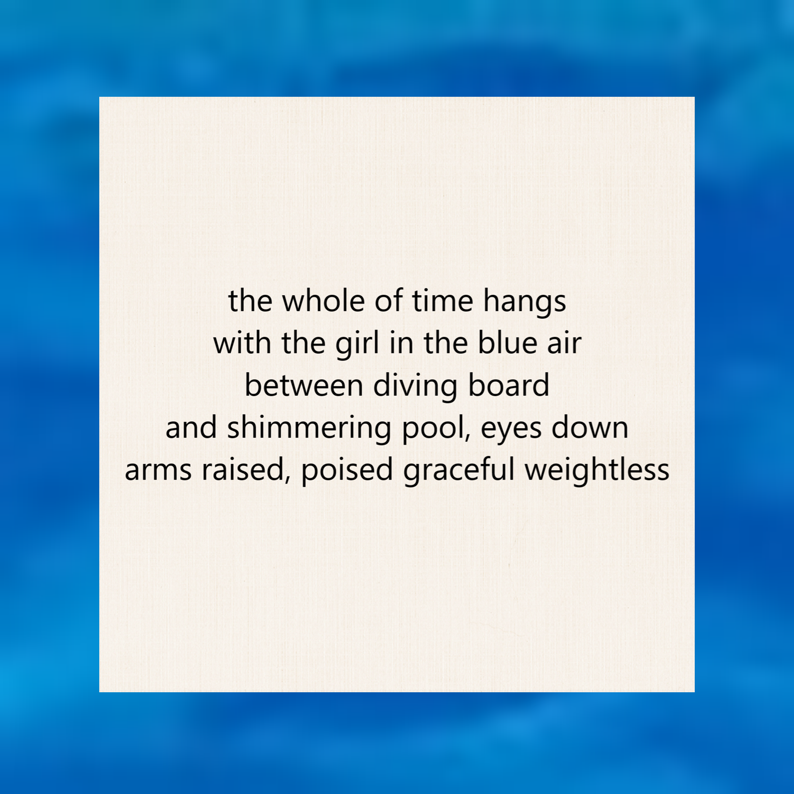 tanka poem 5-7-5-7-7: the whole of time hangs / with the girl in the blue air / between diving board / and shimmering pool, eyes down / arms raised, poised graceful weightless by peter galen massey 2026